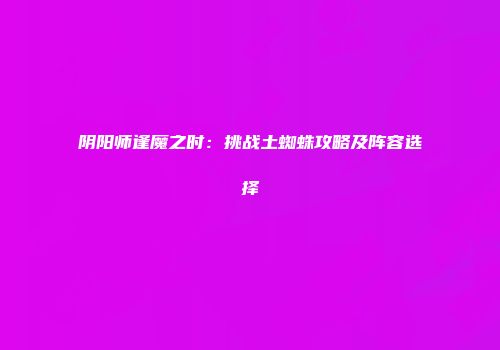 阴阳师逢魔之时：挑战土蜘蛛攻略及阵容选择