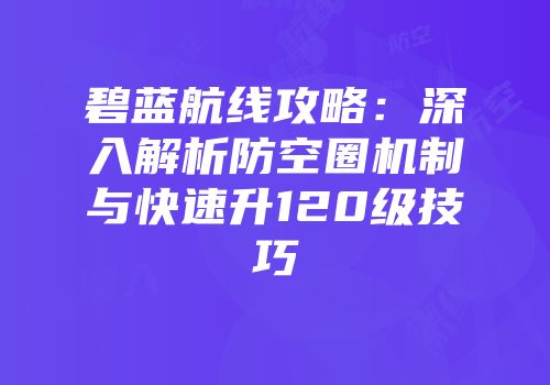 碧蓝航线攻略：深入解析防空圈机制与快速升120级技巧