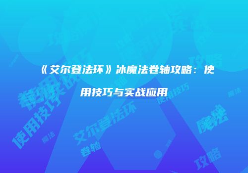 《艾尔登法环》冰魔法卷轴攻略：使用技巧与实战应用