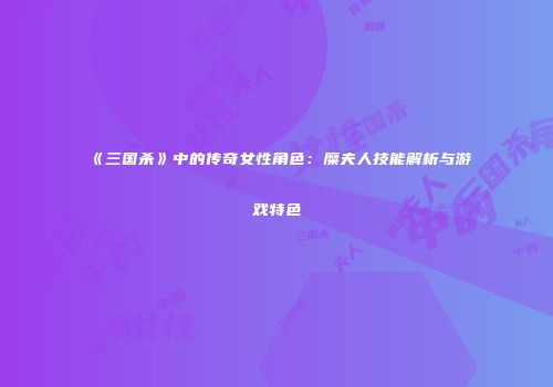 《三国杀》中的传奇女性角色：糜夫人技能解析与游戏特色
