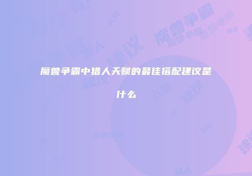 魔兽争霸中猎人天赋的最佳搭配建议是什么