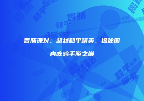 香肠派对：超越和平精英，揭秘国内吃鸡手游之巅