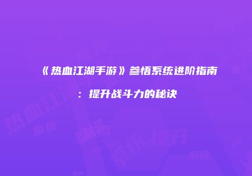 《热血江湖手游》参悟系统进阶指南：提升战斗力的秘诀