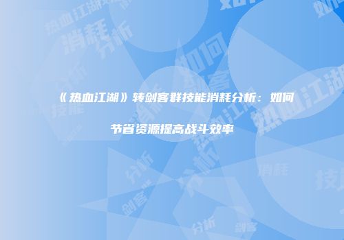 《热血江湖》转剑客群技能消耗分析：如何节省资源提高战斗效率