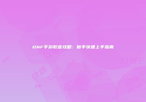 DNF手游职业攻略：新手快速上手指南
