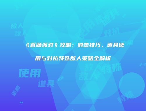 《香肠派对》攻略：射击技巧、道具使用与对抗特殊敌人策略全解析