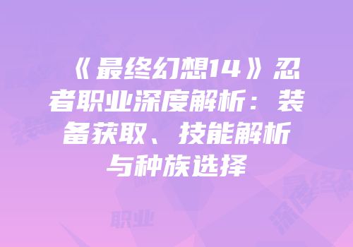 《最终幻想14》忍者职业深度解析：装备获取、技能解析与种族选择