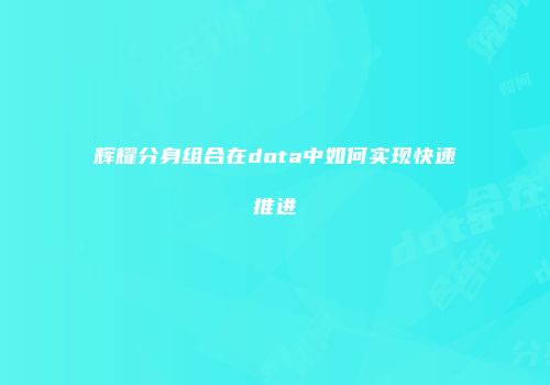 辉耀分身组合在dota中如何实现快速推进