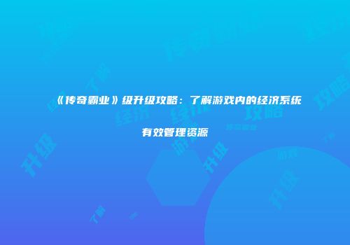 《传奇霸业》级升级攻略：了解游戏内的经济系统有效管理资源