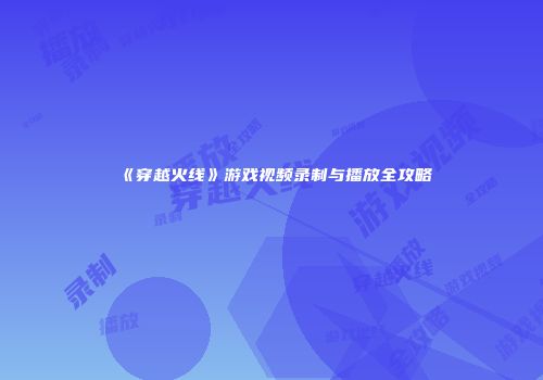 《穿越火线》游戏视频录制与播放全攻略