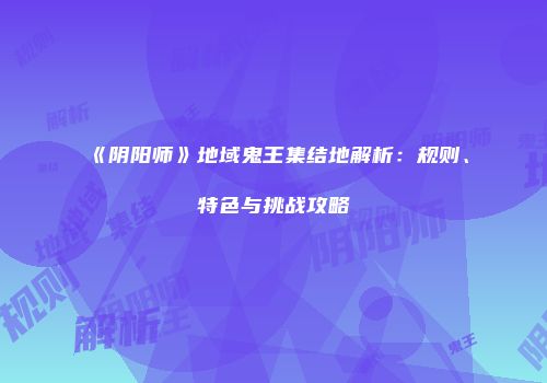 《阴阳师》地域鬼王集结地解析：规则、特色与挑战攻略