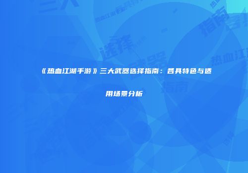 《热血江湖手游》三大武器选择指南：各具特色与适用场景分析