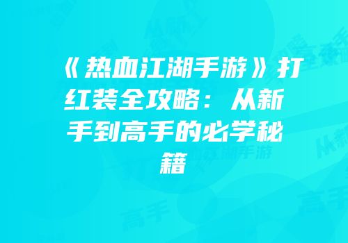 《热血江湖手游》打红装全攻略：从新手到高手的必学秘籍