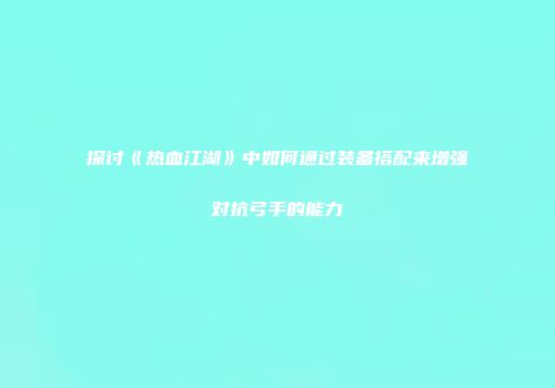 探讨《热血江湖》中如何通过装备搭配来增强对抗弓手的能力