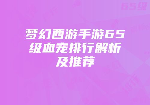 梦幻西游手游65级血宠排行解析及推荐
