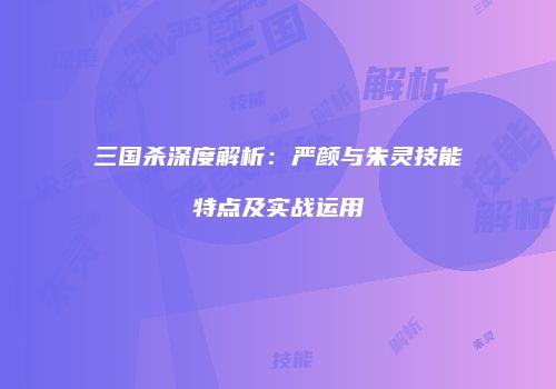 三国杀深度解析：严颜与朱灵技能特点及实战运用