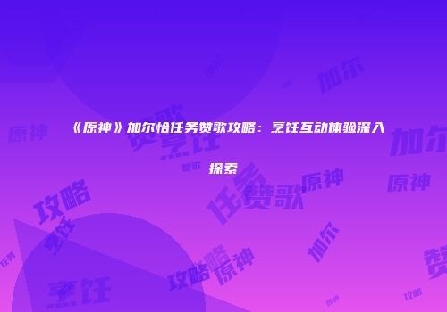 《原神》加尔恰任务赞歌攻略：烹饪互动体验深入探索
