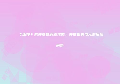 《原神》机关谜题解密攻略：关键机关与元素反应解析