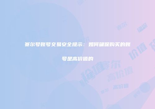 赛尔号账号交易安全提示：如何确保购买的账号是高价值的
