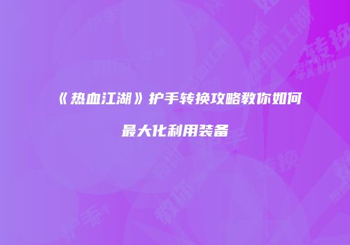 《热血江湖》护手转换攻略教你如何最大化利用装备