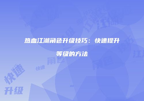 热血江湖角色升级技巧：快速提升等级的方法