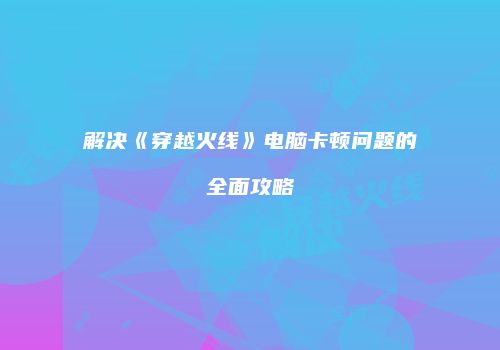 解决《穿越火线》电脑卡顿问题的全面攻略