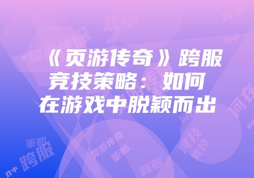 《页游传奇》跨服竞技策略：如何在游戏中脱颖而出