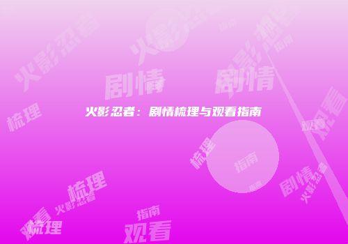 火影忍者：剧情梳理与观看指南