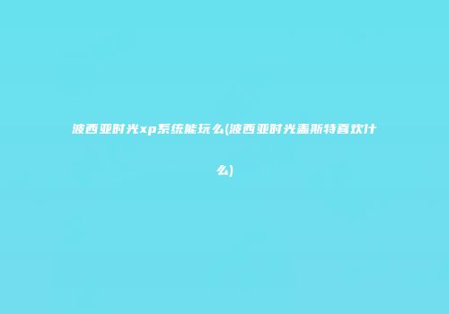 波西亚时光xp系统能玩么(波西亚时光盖斯特喜欢什么)