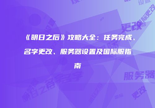 《明日之后》攻略大全：任务完成、名字更改、服务器设置及国际服指南