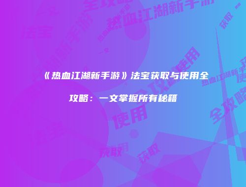 《热血江湖新手游》法宝获取与使用全攻略：一文掌握所有秘籍