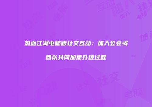 热血江湖电脑版社交互动：加入公会或团队共同加速升级过程