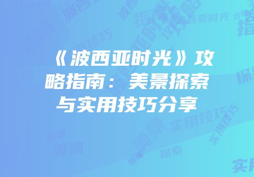 《波西亚时光》攻略指南：美景探索与实用技巧分享
