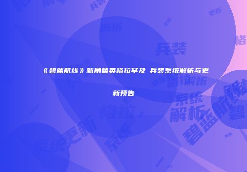 《碧蓝航线》新角色英格拉罕及μ兵装系统解析与更新预告