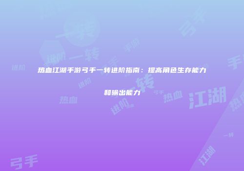 热血江湖手游弓手一转进阶指南：提高角色生存能力和输出能力