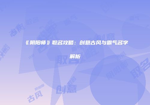 《阴阳师》取名攻略：创意古风与霸气名字解析