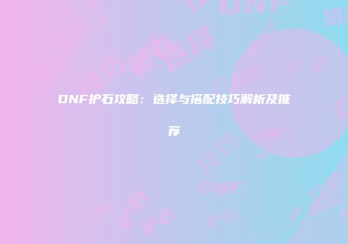 DNF护石攻略：选择与搭配技巧解析及推荐