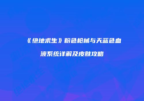 《绝地求生》粉色枪械与天蓝色血液系统详解及皮肤攻略