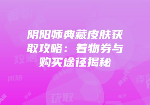 阴阳师典藏皮肤获取攻略：着物券与购买途径揭秘