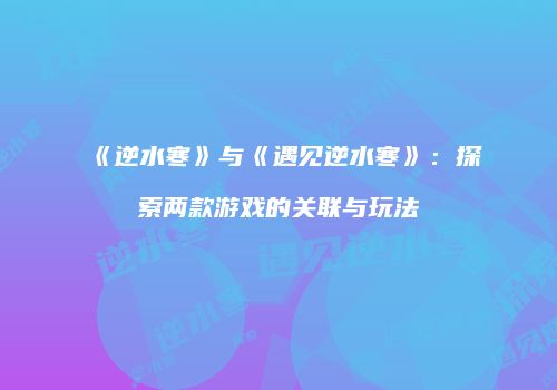 《逆水寒》与《遇见逆水寒》：探索两款游戏的关联与玩法