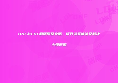 DNF与LOL画质调整攻略：提升游戏体验及解决卡顿问题