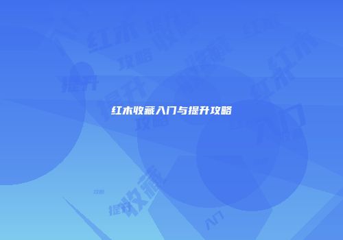 红木收藏入门与提升攻略