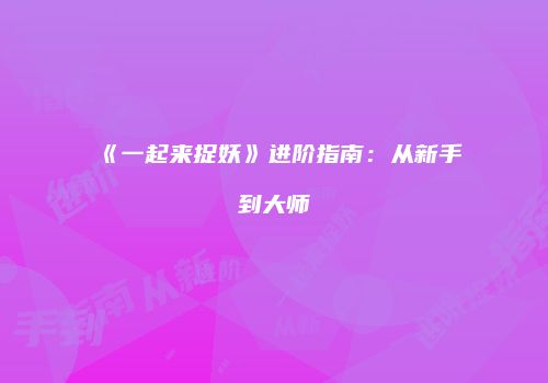 《一起来捉妖》进阶指南：从新手到大师