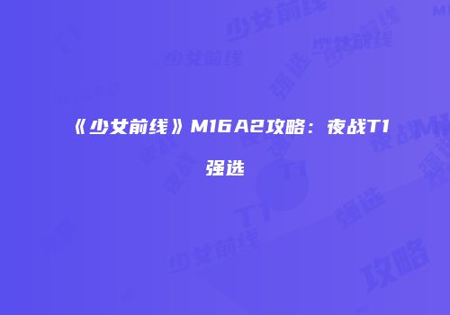 《少女前线》M16A2攻略:夜战T1强选