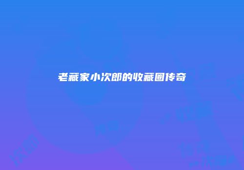 老藏家小次郎的收藏圈传奇