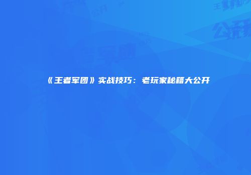 《王者军团》实战技巧：老玩家秘籍大公开