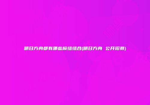 明日方舟都有哪些模组组合(明日方舟 公开招募)