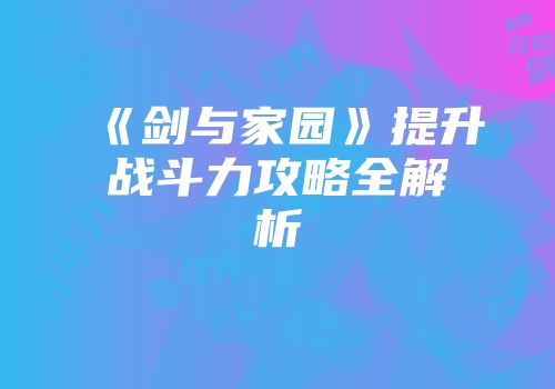 《剑与家园》提升战斗力攻略全解析