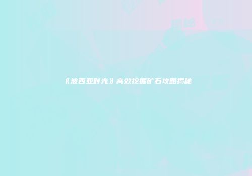 《波西亚时光》高效挖掘矿石攻略揭秘