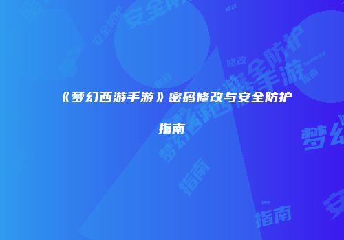 《梦幻西游手游》密码修改与安全防护指南